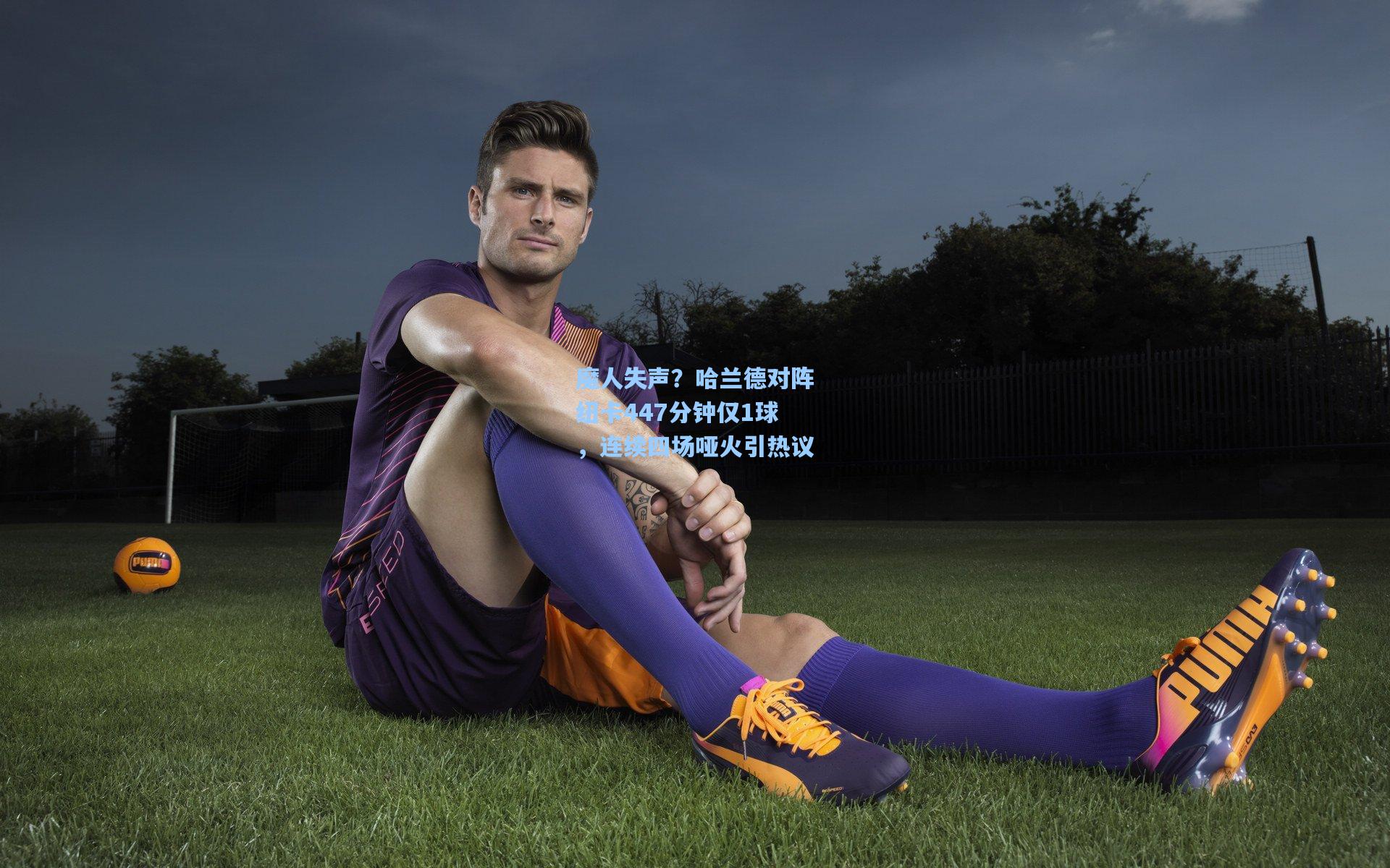 魔人失声？哈兰德对阵纽卡447分钟仅1球，连续四场哑火引热议